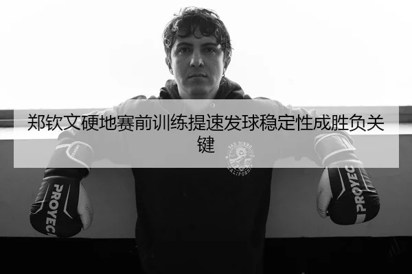 郑钦文硬地赛前训练提速发球稳定性成胜负关键