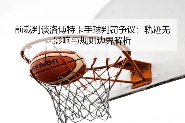前裁判谈洛博特卡手球判罚争议：轨迹无影响与规则边界解析